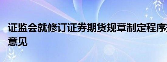 证监会就修订证券期货规章制定程序规定征求意见
