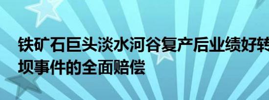 铁矿石巨头淡水河谷复产后业绩好转 推进溃坝事件的全面赔偿