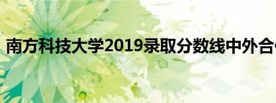 南方科技大学2019录取分数线中外合作办学
