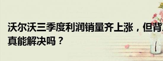 沃尔沃三季度利润销量齐上涨，但背后的问题真能解决吗？