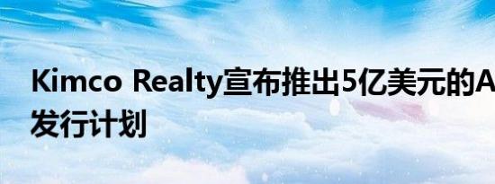 Kimco Realty宣布推出5亿美元的ATM股票发行计划