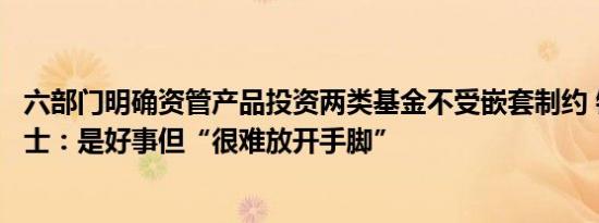 六部门明确资管产品投资两类基金不受嵌套制约 银行资管人士：是好事但“很难放开手脚”