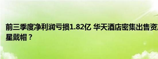 前三季度净利润亏损1.82亿 华天酒店密集出售资产为避免披星戴帽？