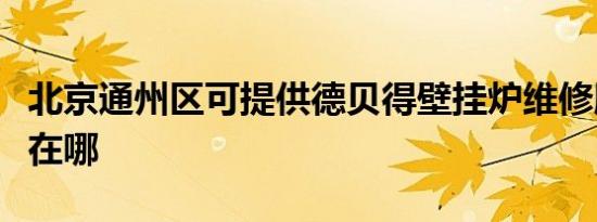 北京通州区可提供德贝得壁挂炉维修服务地址在哪
