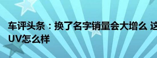 车评头条：换了名字销量会大增么 这款豪华SUV怎么样