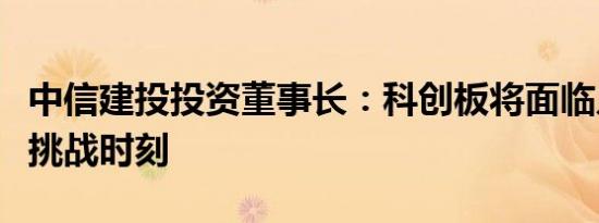 中信建投投资董事长：科创板将面临几个重要挑战时刻