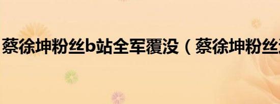 蔡徐坤粉丝b站全军覆没（蔡徐坤粉丝退b站）