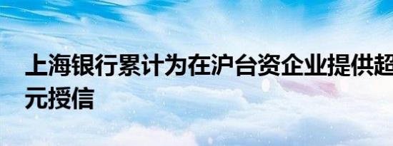 上海银行累计为在沪台资企业提供超1100亿元授信