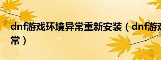 dnf游戏环境异常重新安装（dnf游戏环境异常）