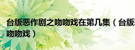 台版恶作剧之吻吻戏在第几集（台版恶作剧之吻吻戏）
