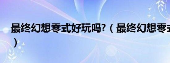 最终幻想零式好玩吗?（最终幻想零式好玩吗）