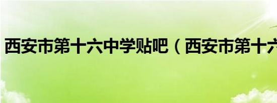 西安市第十六中学贴吧（西安市第十六中学）