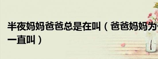 半夜妈妈爸爸总是在叫（爸爸妈妈为什么半夜一直叫）