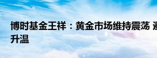 博时基金王祥：黄金市场维持震荡 避险情绪升温