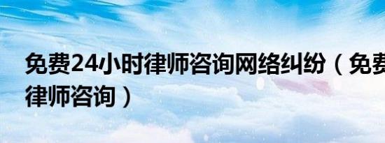 免费24小时律师咨询网络纠纷（免费24小时律师咨询）