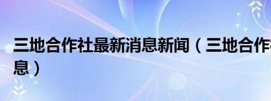 三地合作社最新消息新闻（三地合作社最新消息）