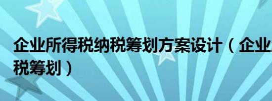 企业所得税纳税筹划方案设计（企业所得税纳税筹划）