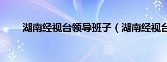 湖南经视台领导班子（湖南经视台）
