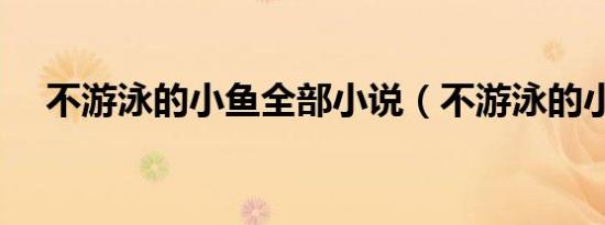 不游泳的小鱼全部小说（不游泳的小鱼）