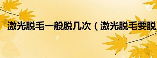 激光脱毛一般脱几次（激光脱毛要脱几次）