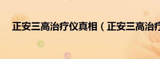 正安三高治疗仪真相（正安三高治疗仪）