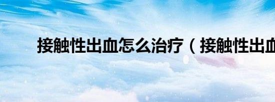 接触性出血怎么治疗（接触性出血）