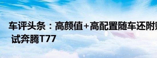 车评头条：高颜值+高配置随车还附赠小姐姐 试奔腾T77