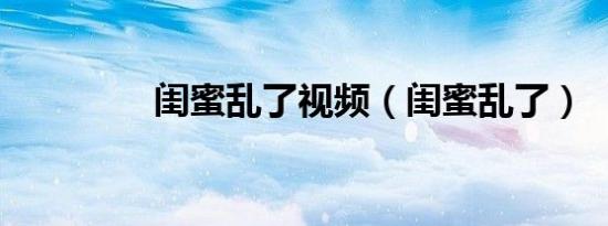 闺蜜乱了视频（闺蜜乱了）