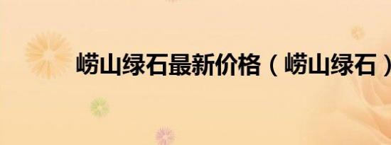 崂山绿石最新价格（崂山绿石）