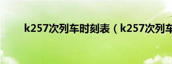 k257次列车时刻表（k257次列车）