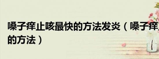 嗓子痒止咳最快的方法发炎（嗓子痒止咳最快的方法）
