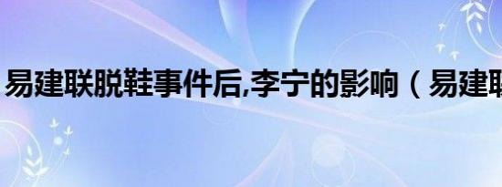 易建联脱鞋事件后,李宁的影响（易建联脱鞋）