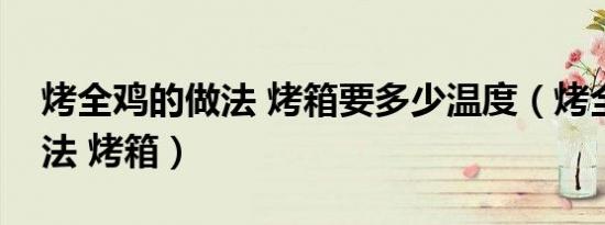 烤全鸡的做法 烤箱要多少温度（烤全鸡的做法 烤箱）