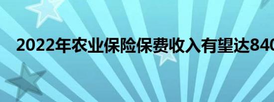 2022年农业保险保费收入有望达840亿元