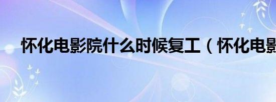 怀化电影院什么时候复工（怀化电影院）
