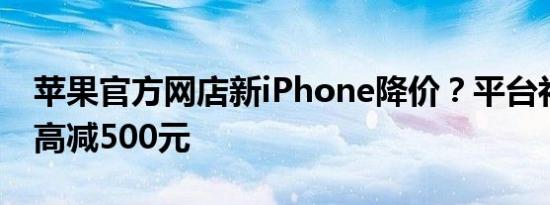 苹果官方网店新iPhone降价？平台补贴券最高减500元