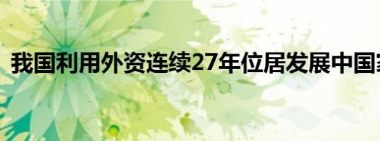 我国利用外资连续27年位居发展中国家首位