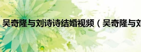 吴奇隆与刘诗诗结婚视频（吴奇隆与刘诗诗）