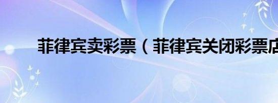 菲律宾卖彩票（菲律宾关闭彩票店）