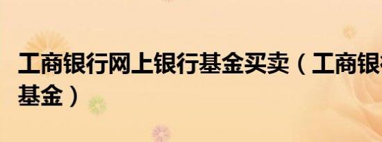 工商银行网上银行基金买卖（工商银行网银买基金）