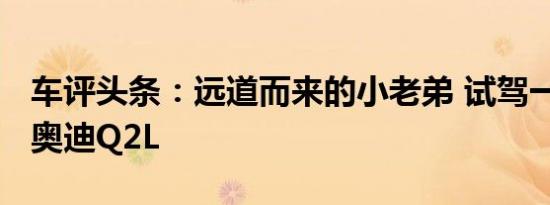 车评头条：远道而来的小老弟 试驾一汽-大众奥迪Q2L