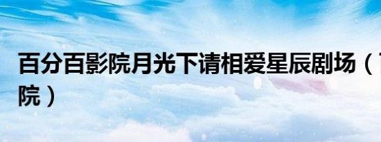 百分百影院月光下请相爱星辰剧场（百分百影院）