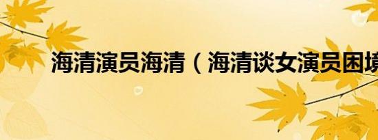 海清演员海清（海清谈女演员困境）