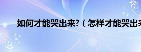 如何才能哭出来?（怎样才能哭出来）
