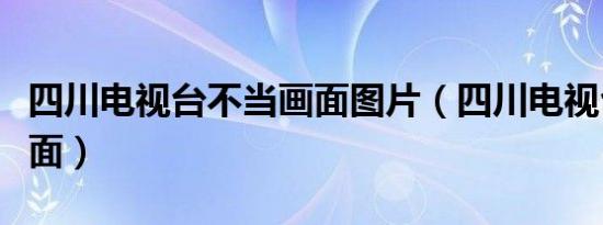 四川电视台不当画面图片（四川电视台不当画面）