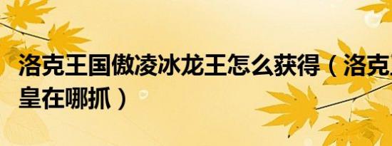 洛克王国傲凌冰龙王怎么获得（洛克王国寒冰皇在哪抓）