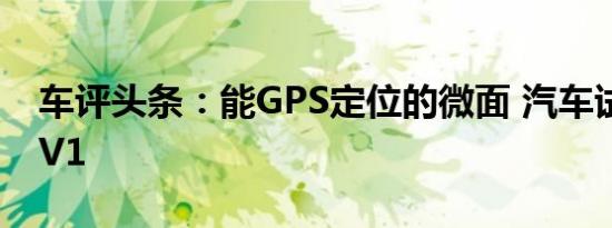 车评头条：能GPS定位的微面 汽车试驾成功V1