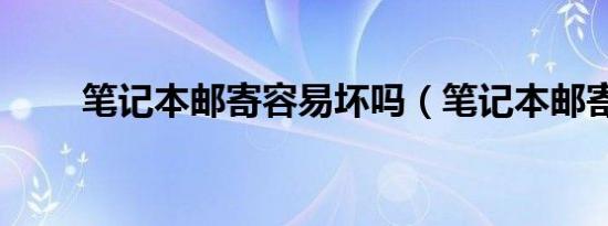 笔记本邮寄容易坏吗（笔记本邮寄）
