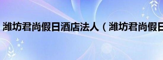 潍坊君尚假日酒店法人（潍坊君尚假日酒店）