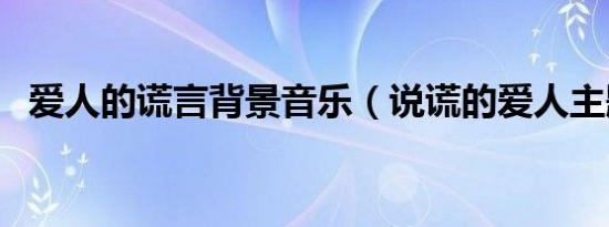 爱人的谎言背景音乐（说谎的爱人主题曲）